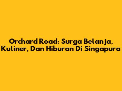 Orchard Road: Surga Belanja, Kuliner, Dan Hiburan Di Singapura
