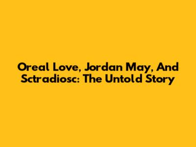 Oreal Love, Jordan May, And Sctradiosc: The Untold Story