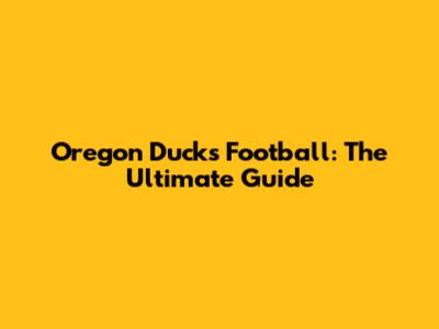 Oregon Ducks Football: The Ultimate Guide