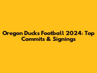 Oregon Ducks Football 2024: Top Commits & Signings