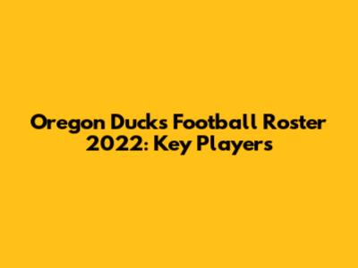 Oregon Ducks Football Roster 2022: Key Players