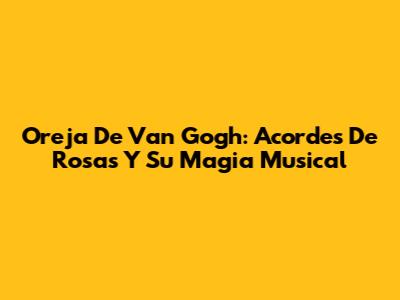 Oreja De Van Gogh: Acordes De Rosas Y Su Magia Musical