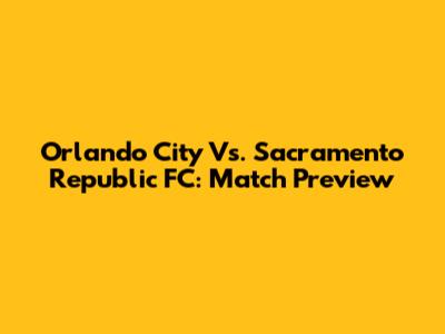 Orlando City Vs. Sacramento Republic FC: Match Preview