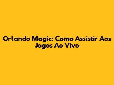 Orlando Magic: Como Assistir Aos Jogos Ao Vivo