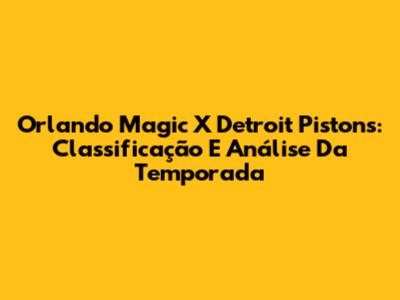 Orlando Magic X Detroit Pistons: Classificação E Análise Da Temporada