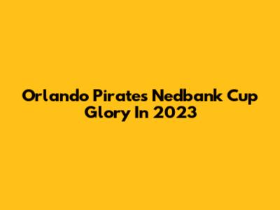 Orlando Pirates' Nedbank Cup Glory In 2023