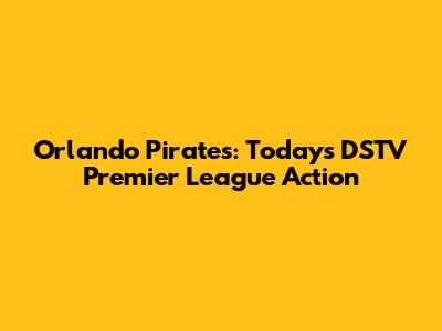 Orlando Pirates: Today's DSTV Premier League Action