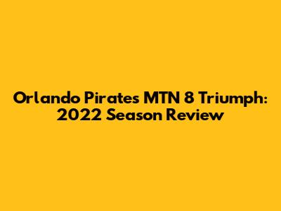 Orlando Pirates MTN 8 Triumph: 2022 Season Review