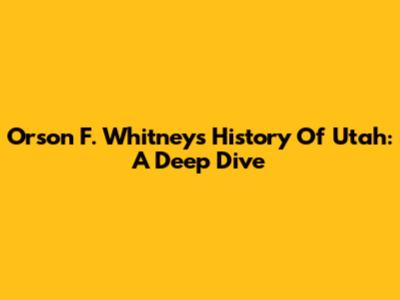 Orson F. Whitney's History Of Utah: A Deep Dive