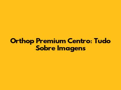 Orthop Premium Centro: Tudo Sobre Imagens