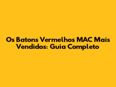 Os Batons Vermelhos MAC Mais Vendidos: Guia Completo