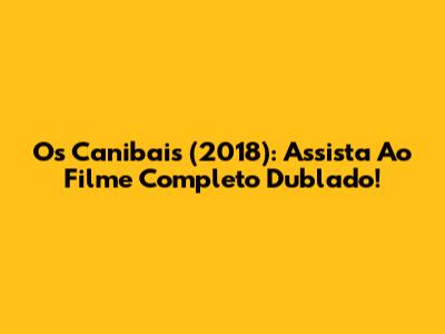 Os Canibais (2018): Assista Ao Filme Completo Dublado!