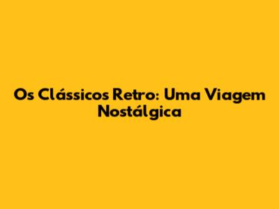 Os Clássicos Retro: Uma Viagem Nostálgica