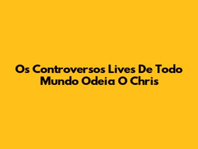 Os Controversos Lives De Todo Mundo Odeia O Chris