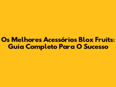 Os Melhores Acessórios Blox Fruits: Guia Completo Para O Sucesso
