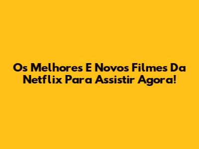 Os Melhores E Novos Filmes Da Netflix Para Assistir Agora!