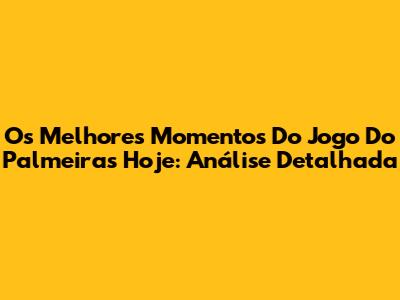 Os Melhores Momentos Do Jogo Do Palmeiras Hoje: Análise Detalhada