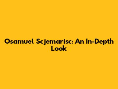 Osamuel Scjemarisc: An In-Depth Look