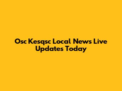 Osc Kesqsc Local News Live Updates Today
