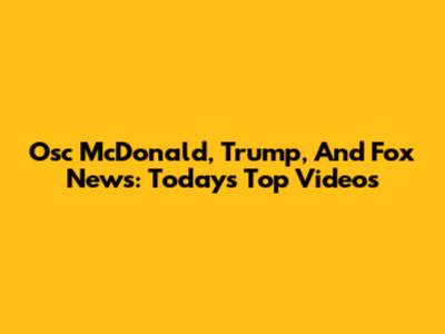 Osc McDonald, Trump, And Fox News: Today's Top Videos