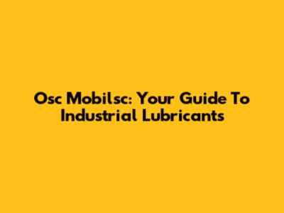 Osc Mobilsc: Your Guide To Industrial Lubricants