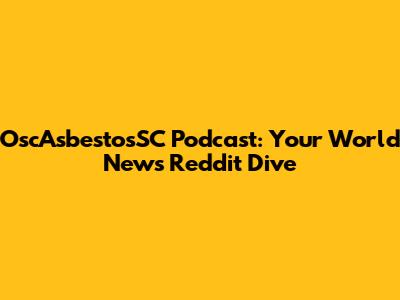 OscAsbestosSC Podcast: Your World News Reddit Dive