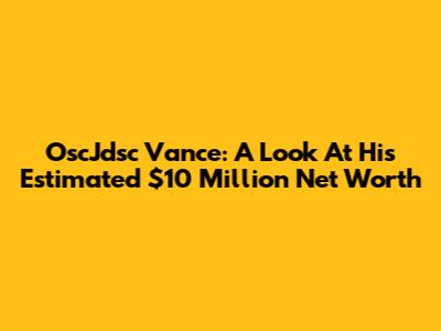 OscJdsc Vance: A Look At His Estimated $10 Million Net Worth