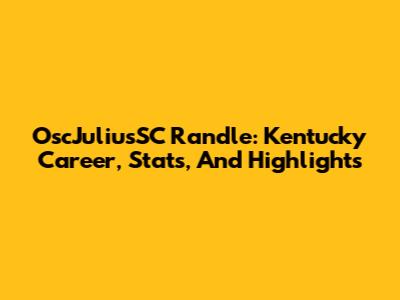 OscJuliusSC Randle: Kentucky Career, Stats, And Highlights