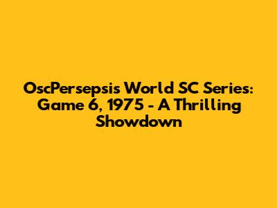 OscPersepsi's World SC Series: Game 6, 1975 - A Thrilling Showdown