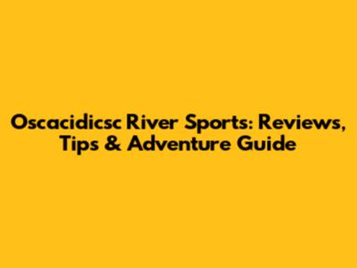Oscacidicsc River Sports: Reviews, Tips & Adventure Guide