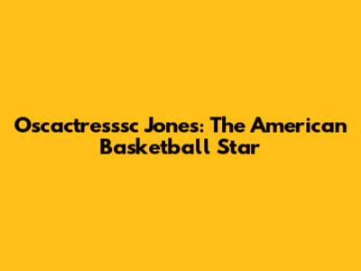 Oscactresssc Jones: The American Basketball Star