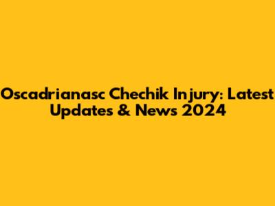 Oscadrianasc Chechik Injury: Latest Updates & News 2024