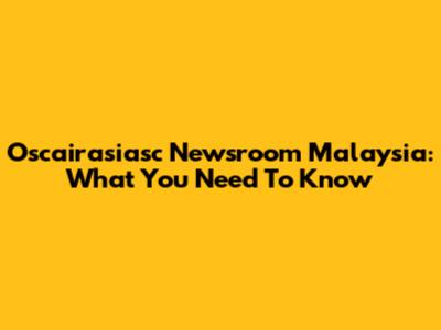 Oscairasiasc Newsroom Malaysia: What You Need To Know