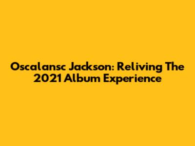 Oscalansc Jackson: Reliving The 2021 Album Experience