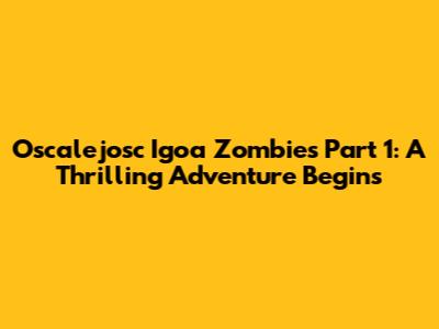 Oscalejosc Igoa Zombies Part 1: A Thrilling Adventure Begins