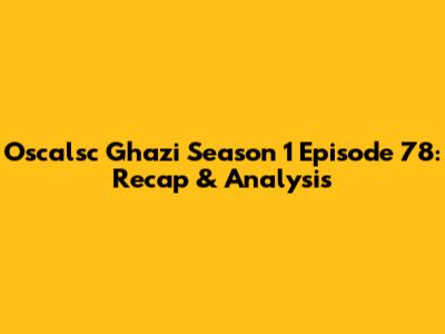 Oscalsc Ghazi Season 1 Episode 78: Recap & Analysis