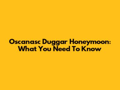 Oscanasc Duggar Honeymoon: What You Need To Know