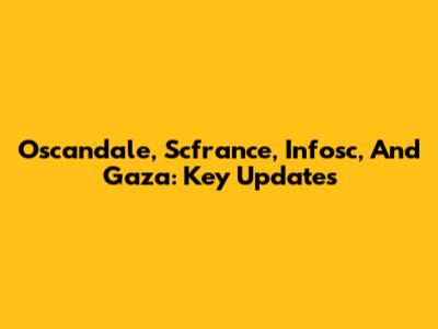 Oscandale, Scfrance, Infosc, And Gaza: Key Updates