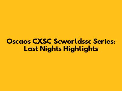 Oscaos CXSC Scworldssc Series: Last Night's Highlights