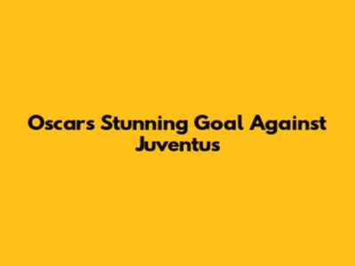 Oscar's Stunning Goal Against Juventus