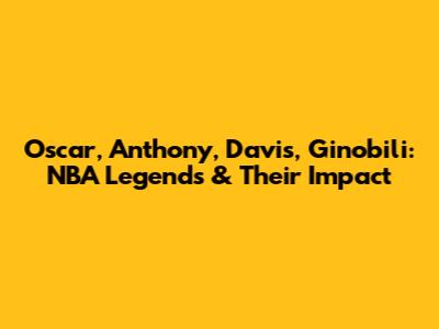 Oscar, Anthony, Davis, Ginobili: NBA Legends & Their Impact