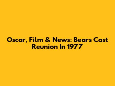 Oscar, Film & News: Bears Cast Reunion In 1977