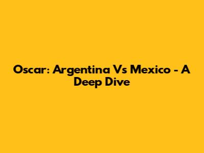 Oscar: Argentina Vs Mexico - A Deep Dive