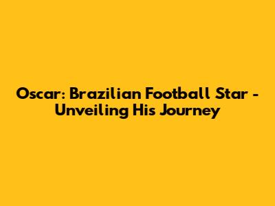 Oscar: Brazilian Football Star - Unveiling His Journey