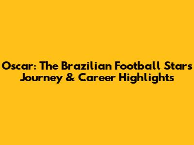Oscar: The Brazilian Football Star's Journey & Career Highlights