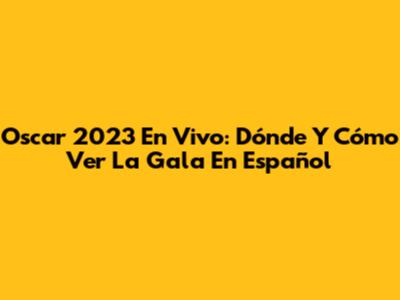 Oscar 2023 En Vivo: Dónde Y Cómo Ver La Gala En Español