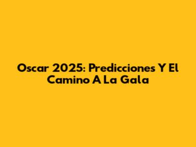 Oscar 2025: Predicciones Y El Camino A La Gala