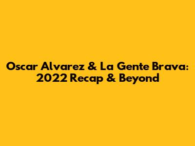 Oscar Alvarez & La Gente Brava: 2022 Recap & Beyond