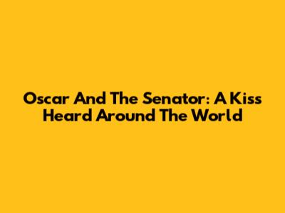 Oscar And The Senator: A Kiss Heard Around The World