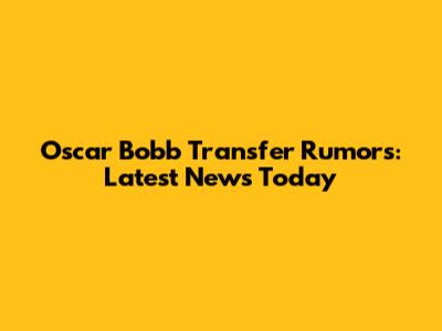 Oscar Bobb Transfer Rumors: Latest News Today